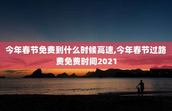 今年春节免费到什么时候高速,今年春节过路费免费时间2021