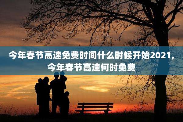 今年春节高速免费时间什么时候开始2021,今年春节高速何时免费