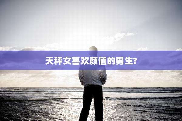 天秤女喜欢颜值的男生?