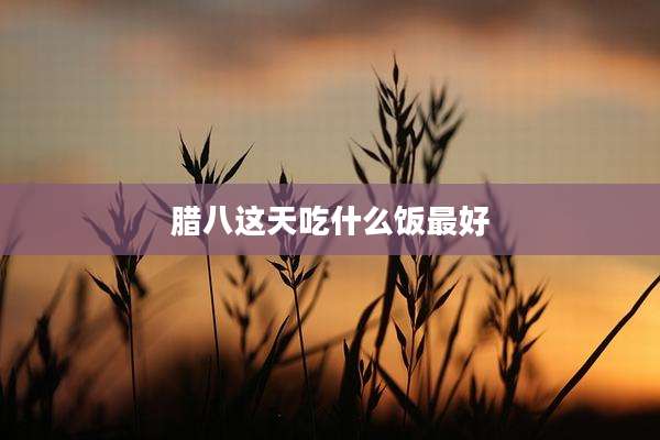 腊八这天吃什么饭最好