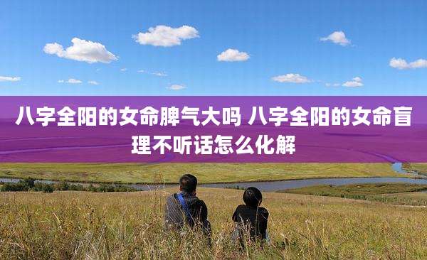 八字全阳的女命脾气大吗 八字全阳的女命盲理不听话怎么化解