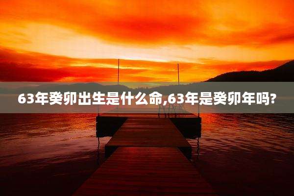 63年癸卯出生是什么命,63年是癸卯年吗?