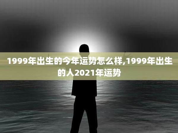 1999年出生的今年运势怎么样,1999年出生的人2021年运势
