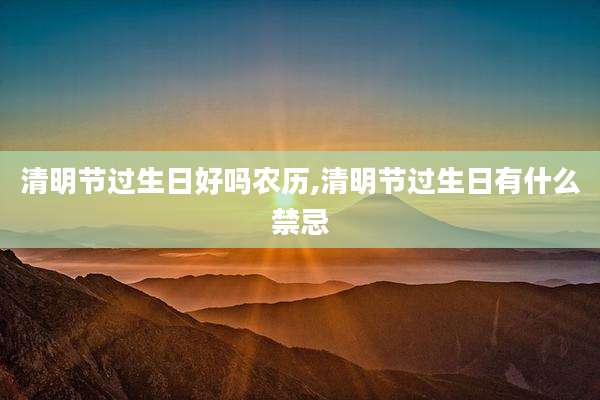 清明节过生日好吗农历,清明节过生日有什么禁忌
