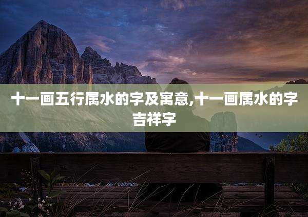 十一画五行属水的字及寓意,十一画属水的字吉祥字