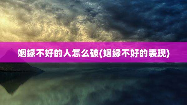 姻缘不好的人怎么破(姻缘不好的表现)
