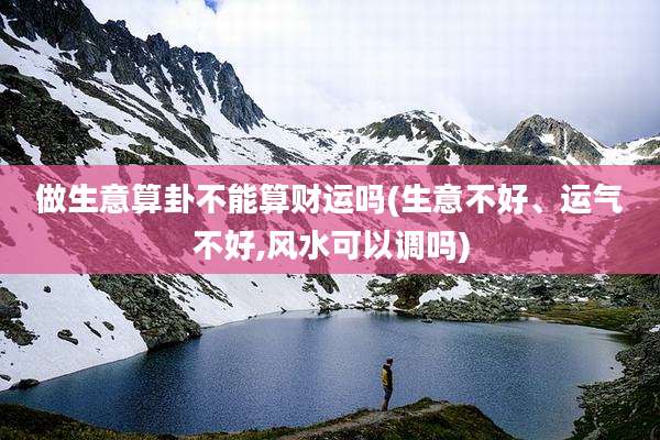 做生意算卦不能算财运吗(生意不好、运气不好,风水可以调吗)