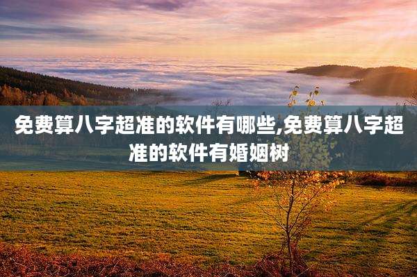免费算八字超准的软件有哪些,免费算八字超准的软件有婚姻树