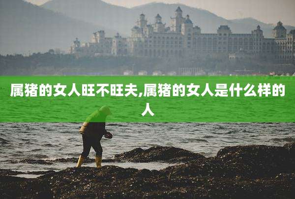 属猪的女人旺不旺夫,属猪的女人是什么样的人