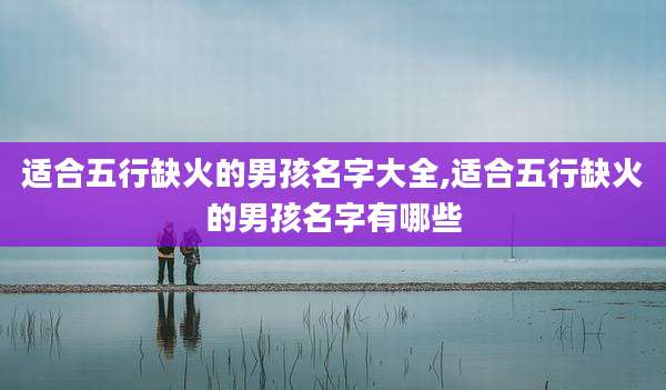 适合五行缺火的男孩名字大全,适合五行缺火的男孩名字有哪些