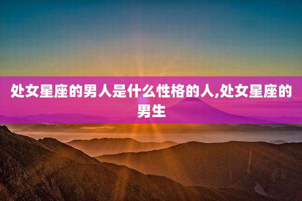 处女星座的男人是什么性格的人,处女星座的男生
