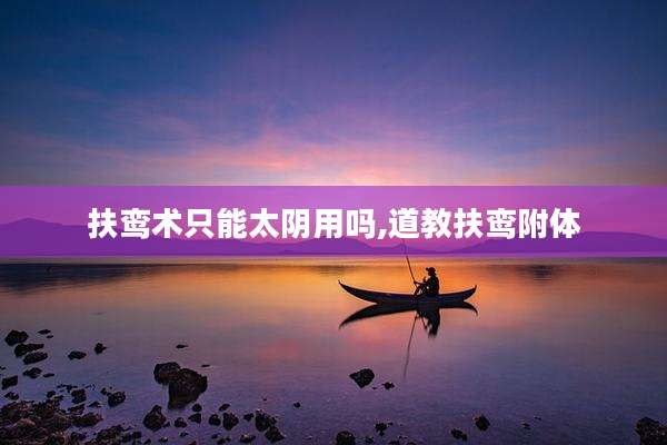 扶鸾术只能太阴用吗,道教扶鸾附体
