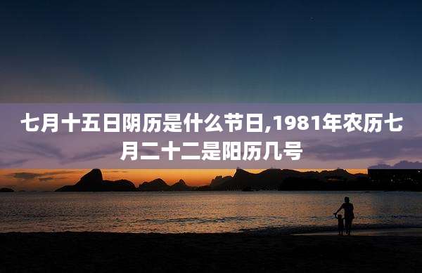 七月十五日阴历是什么节日,1981年农历七月二十二是阳历几号