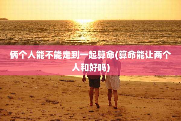 俩个人能不能走到一起算命(算命能让两个人和好吗)