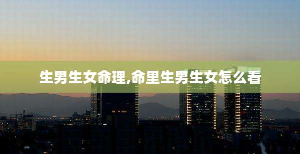 生男生女命理,命里生男生女怎么看
