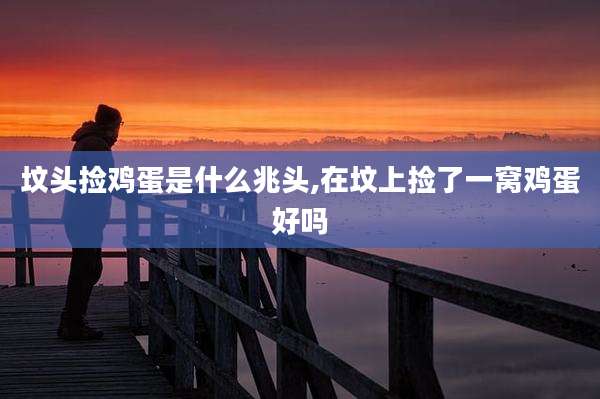坟头捡鸡蛋是什么兆头,在坟上捡了一窝鸡蛋好吗