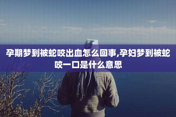 孕期梦到被蛇咬出血怎么回事,孕妇梦到被蛇咬一口是什么意思