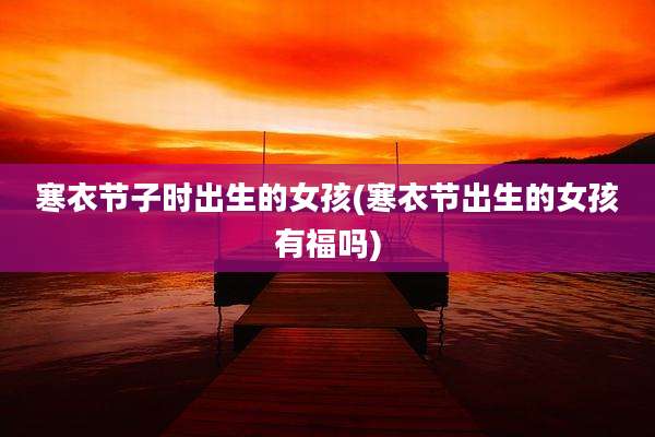 寒衣节子时出生的女孩(寒衣节出生的女孩有福吗)