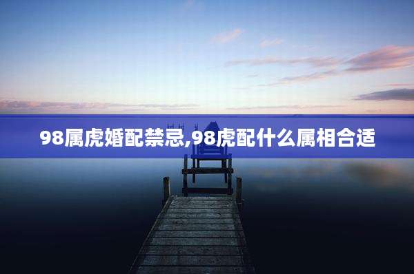 98属虎婚配禁忌,98虎配什么属相合适