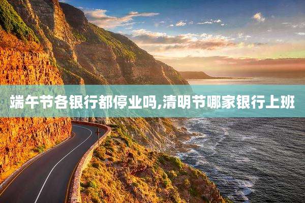 端午节各银行都停业吗,清明节哪家银行上班
