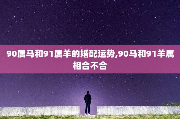 90属马和91属羊的婚配运势,90马和91羊属相合不合