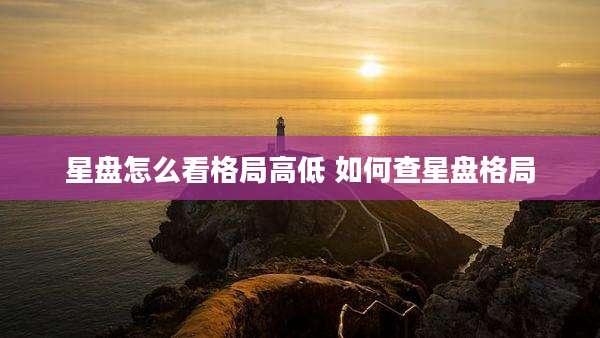 星盘怎么看格局高低 如何查星盘格局
