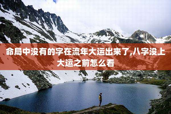 命局中没有的字在流年大运出来了,八字没上大运之前怎么看
