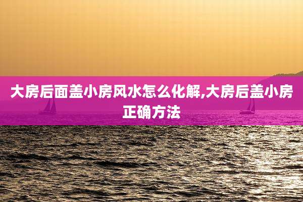 大房后面盖小房风水怎么化解,大房后盖小房正确方法