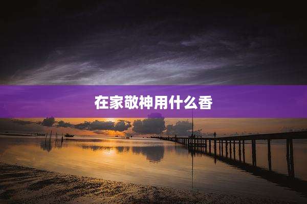 在家敬神用什么香