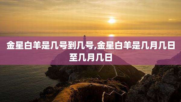 金星白羊是几号到几号,金星白羊是几月几日至几月几日