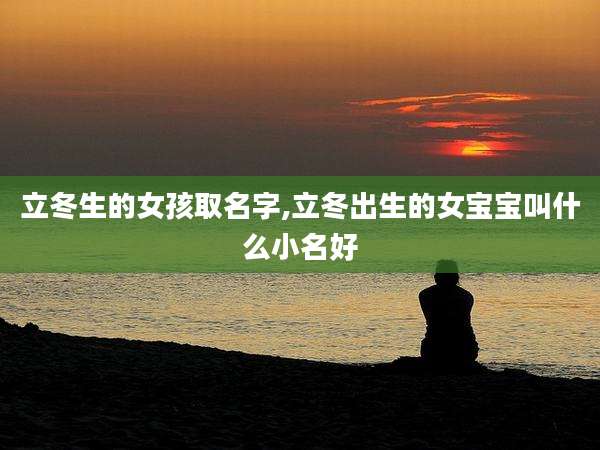 立冬生的女孩取名字,立冬出生的女宝宝叫什么小名好