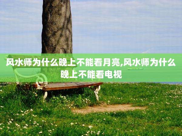 风水师为什么晚上不能看月亮,风水师为什么晚上不能看电视
