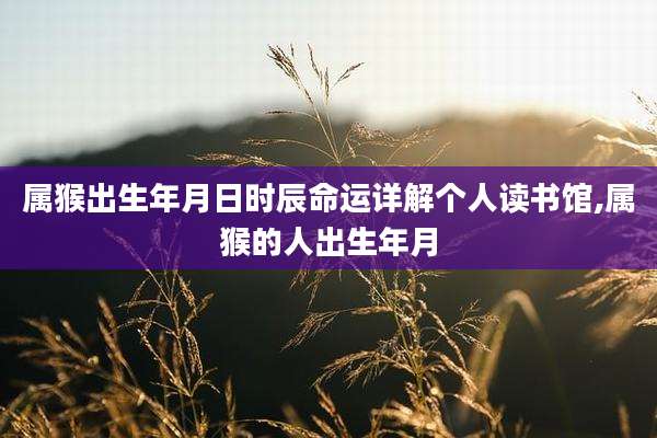 属猴出生年月日时辰命运详解个人读书馆,属猴的人出生年月