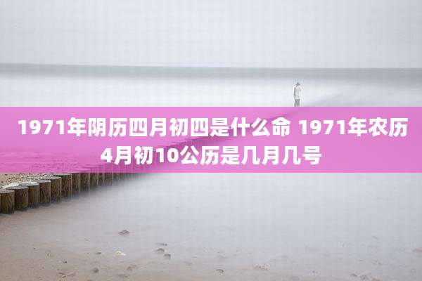 1971年阴历四月初四是什么命 1971年农历4月初10公历是几月几号