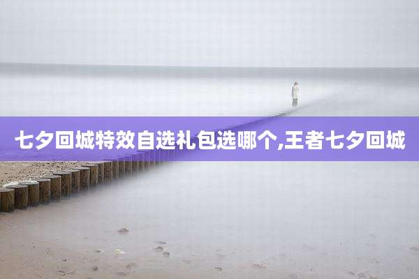 七夕回城特效自选礼包选哪个,王者七夕回城