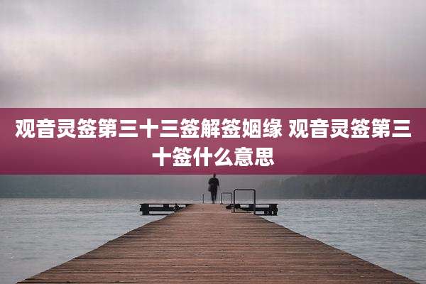观音灵签第三十三签解签姻缘 观音灵签第三十签什么意思
