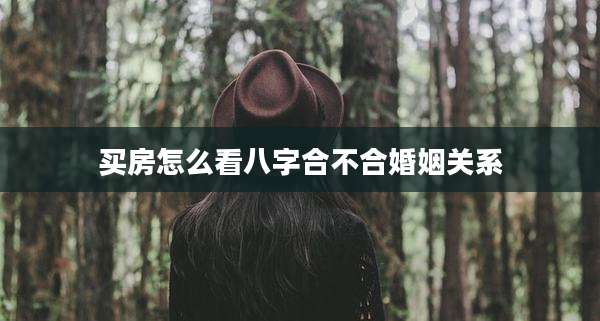 买房怎么看八字合不合婚姻关系