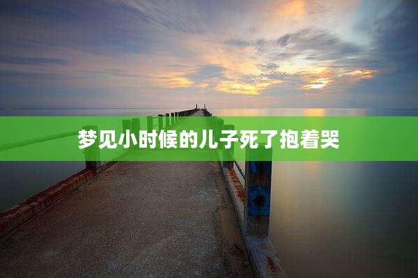 梦见小时候的儿子死了抱着哭