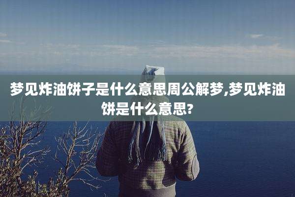 梦见炸油饼子是什么意思周公解梦,梦见炸油饼是什么意思?