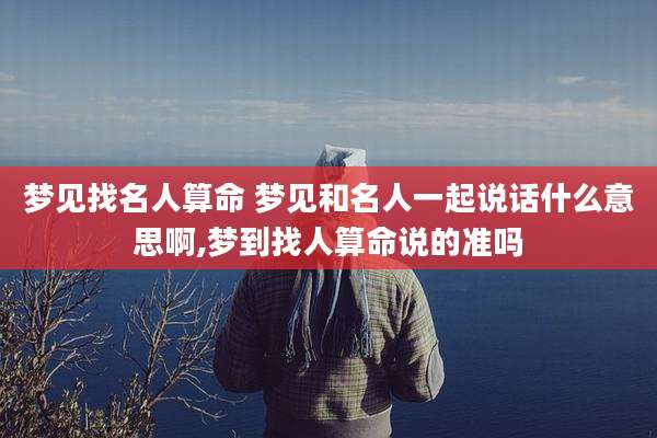 梦见找名人算命 梦见和名人一起说话什么意思啊,梦到找人算命说的准吗