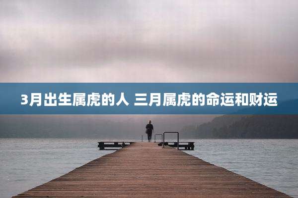 3月出生属虎的人 三月属虎的命运和财运