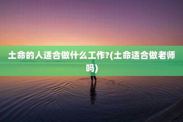 土命的人适合做什么工作?(土命适合做老师吗)