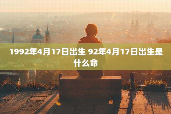 1992年4月17日出生 92年4月17日出生是什么命