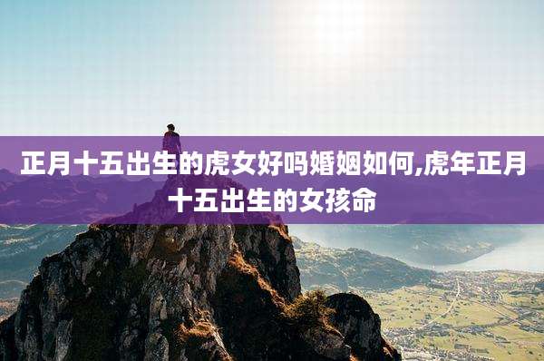 正月十五出生的虎女好吗婚姻如何,虎年正月十五出生的女孩命