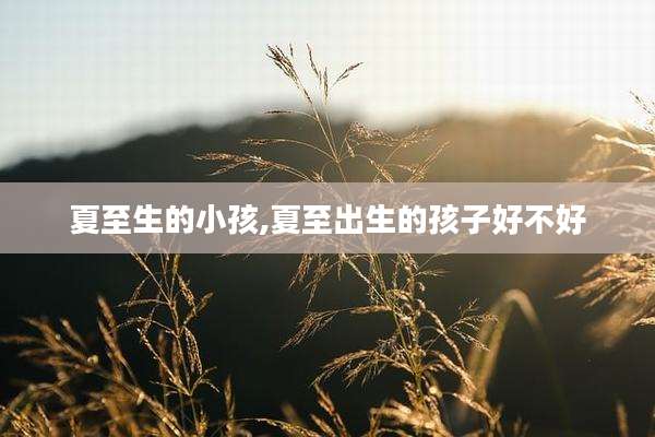 夏至生的小孩,夏至出生的孩子好不好