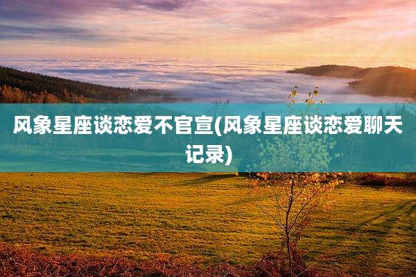风象星座谈恋爱不官宣(风象星座谈恋爱聊天记录)
