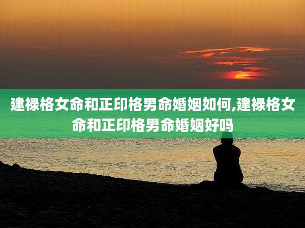 建禄格女命和正印格男命婚姻如何,建禄格女命和正印格男命婚姻好吗