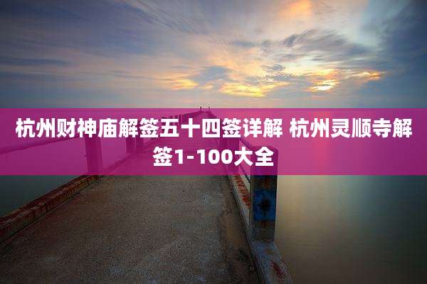 杭州财神庙解签五十四签详解 杭州灵顺寺解签1-100大全