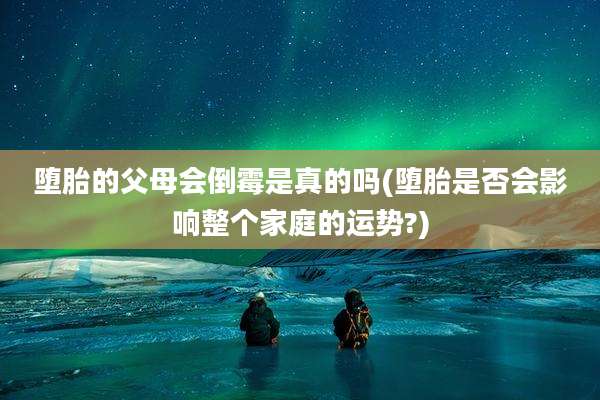 堕胎的父母会倒霉是真的吗(堕胎是否会影响整个家庭的运势?)