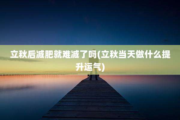 立秋后减肥就难减了吗(立秋当天做什么提升运气)